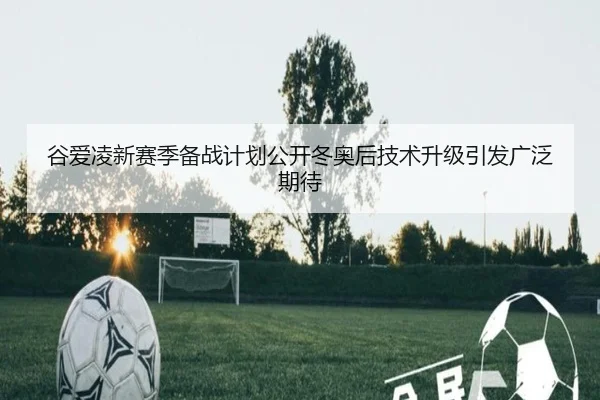 谷爱凌新赛季备战计划公开冬奥后技术升级引发广泛期待